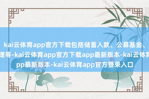 kai云体育app官方下载包括储蓄入款、公募基金、交易保障、银行答理等-kai云体育app官方下载app最新版本-kai云体育app官方登录入口