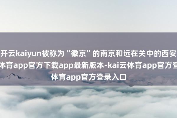 开云kaiyun被称为“徽京”的南京和远在关中的西安-kai云体育app官方下载app最新版本-kai云体育app官方登录入口