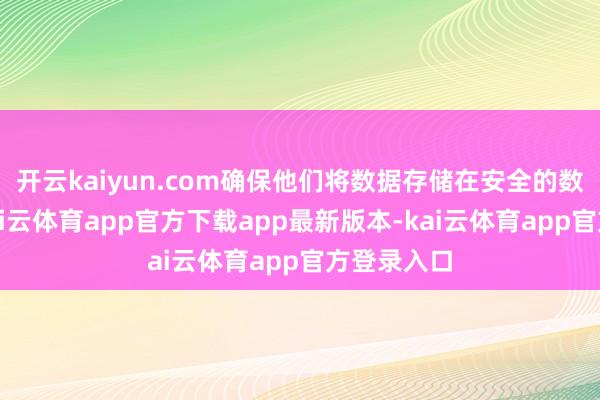 开云kaiyun.com确保他们将数据存储在安全的数据中心-kai云体育app官方下载app最新版本-kai云体育app官方登录入口