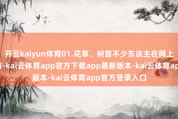 开云kaiyun体育01.花草、树苗不少东谈主在网上买了花草、树苗-kai云体育app官方下载app最新版本-kai云体育app官方登录入口