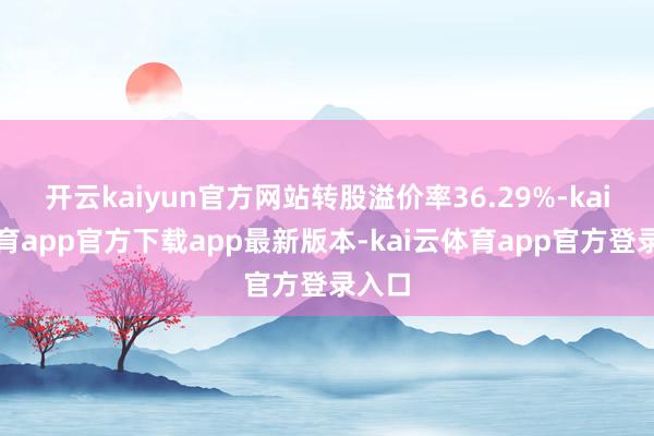 开云kaiyun官方网站转股溢价率36.29%-kai云体育app官方下载app最新版本-kai云体育app官方登录入口