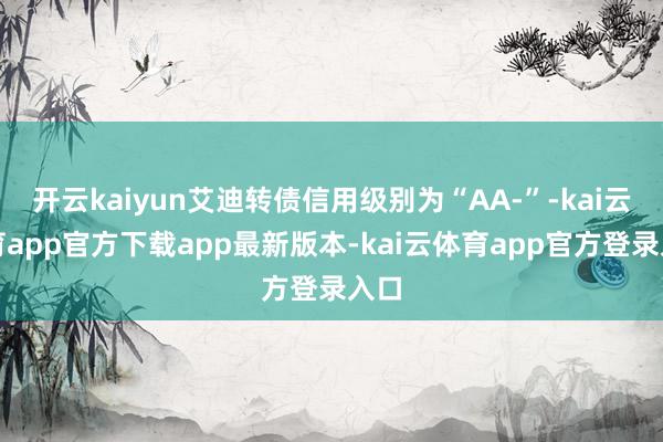 开云kaiyun艾迪转债信用级别为“AA-”-kai云体育app官方下载app最新版本-kai云体育app官方登录入口
