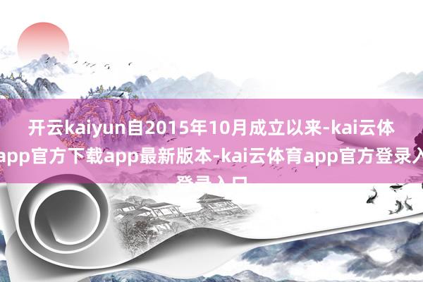 开云kaiyun自2015年10月成立以来-kai云体育app官方下载app最新版本-kai云体育app官方登录入口