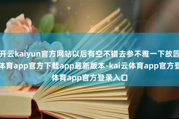开云kaiyun官方网站以后有空不错去参不雅一下故园-kai云体育app官方下载app最新版本-kai云体育app官方登录入口