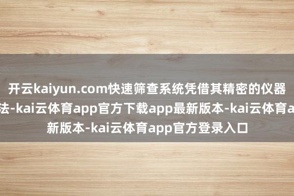 开云kaiyun.com快速筛查系统凭借其精密的仪器确立和优化的算法-kai云体育app官方下载app最新版本-kai云体育app官方登录入口