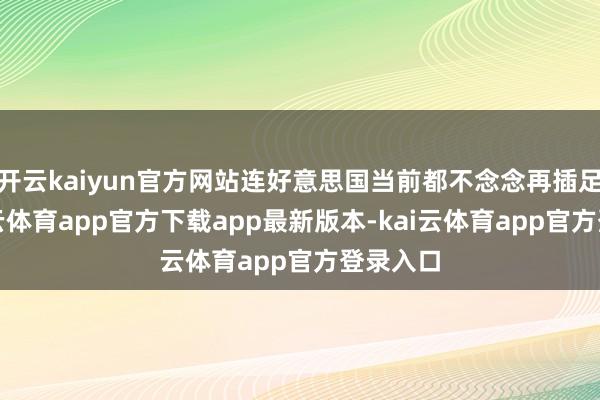 开云kaiyun官方网站连好意思国当前都不念念再插足了-kai云体育app官方下载app最新版本-kai云体育app官方登录入口