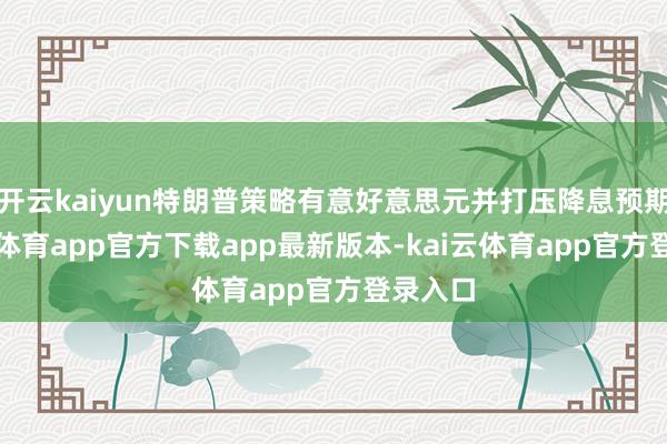 开云kaiyun特朗普策略有意好意思元并打压降息预期-kai云体育app官方下载app最新版本-kai云体育app官方登录入口