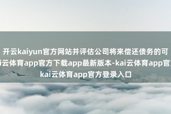 开云kaiyun官方网站并评估公司将来偿还债务的可用资源-kai云体育app官方下载app最新版本-kai云体育app官方登录入口
