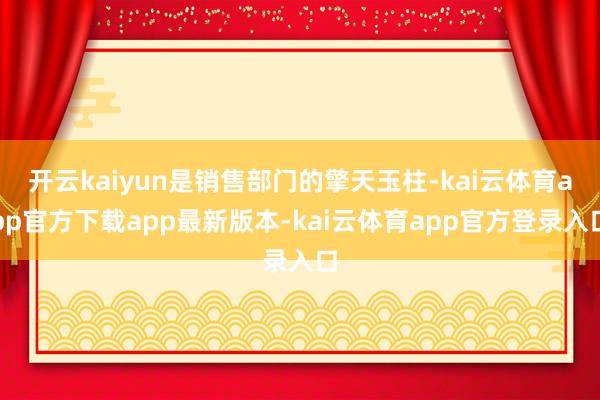 开云kaiyun是销售部门的擎天玉柱-kai云体育app官方下载app最新版本-kai云体育app官方登录入口