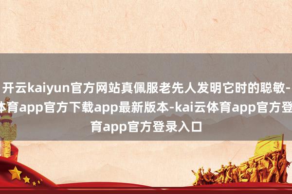 开云kaiyun官方网站真佩服老先人发明它时的聪敏-kai云体育app官方下载app最新版本-kai云体育app官方登录入口