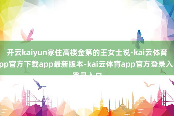 开云kaiyun家住高楼金第的王女士说-kai云体育app官方下载app最新版本-kai云体育app官方登录入口