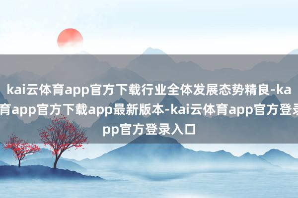 kai云体育app官方下载行业全体发展态势精良-kai云体育app官方下载app最新版本-kai云体育app官方登录入口