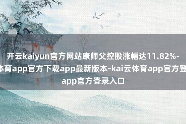 开云kaiyun官方网站康师父控股涨幅达11.82%-kai云体育app官方下载app最新版本-kai云体育app官方登录入口
