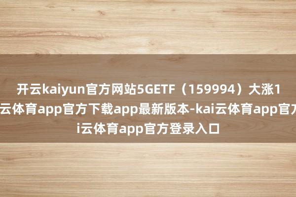 开云kaiyun官方网站5GETF（159994）大涨1.33%-kai云体育app官方下载app最新版本-kai云体育app官方登录入口