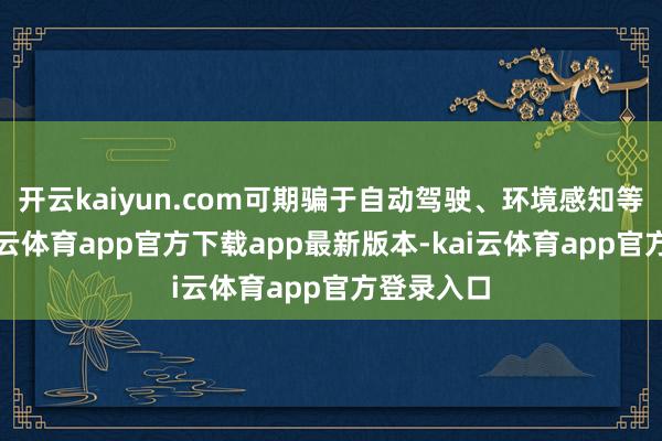 开云kaiyun.com可期骗于自动驾驶、环境感知等限制-kai云体育app官方下载app最新版本-kai云体育app官方登录入口