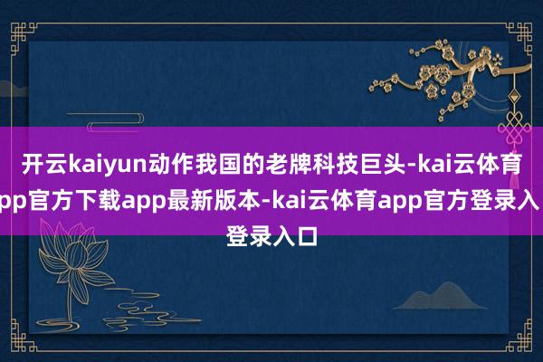 开云kaiyun动作我国的老牌科技巨头-kai云体育app官方下载app最新版本-kai云体育app官方登录入口