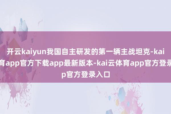 开云kaiyun我国自主研发的第一辆主战坦克-kai云体育app官方下载app最新版本-kai云体育app官方登录入口