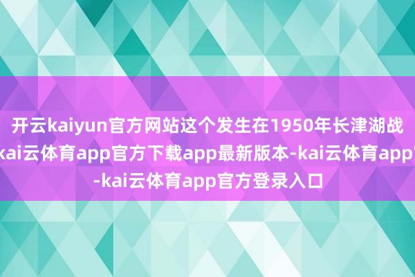 开云kaiyun官方网站这个发生在1950年长津湖战役中的故事-kai云体育app官方下载app最新版本-kai云体育app官方登录入口