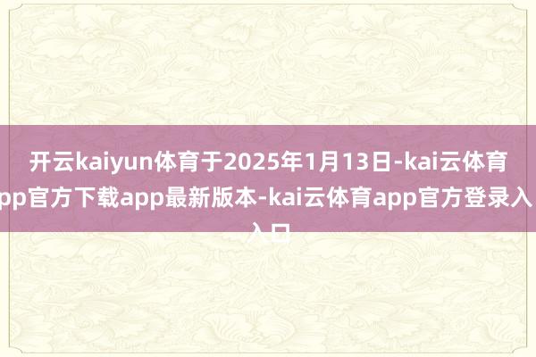 开云kaiyun体育于2025年1月13日-kai云体育app官方下载app最新版本-kai云体育app官方登录入口