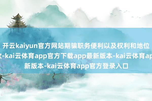 开云kaiyun官方网站期骗职务便利以及权利和地位酿成的便利条款-kai云体育app官方下载app最新版本-kai云体育app官方登录入口