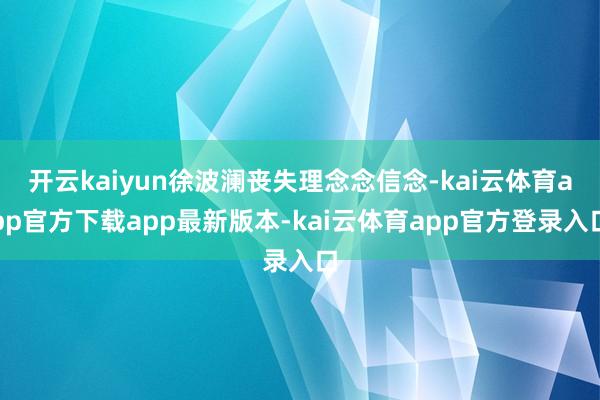 开云kaiyun徐波澜丧失理念念信念-kai云体育app官方下载app最新版本-kai云体育app官方登录入口