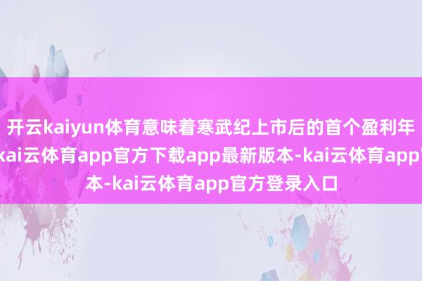 开云kaiyun体育意味着寒武纪上市后的首个盈利年度仍未到来-kai云体育app官方下载app最新版本-kai云体育app官方登录入口