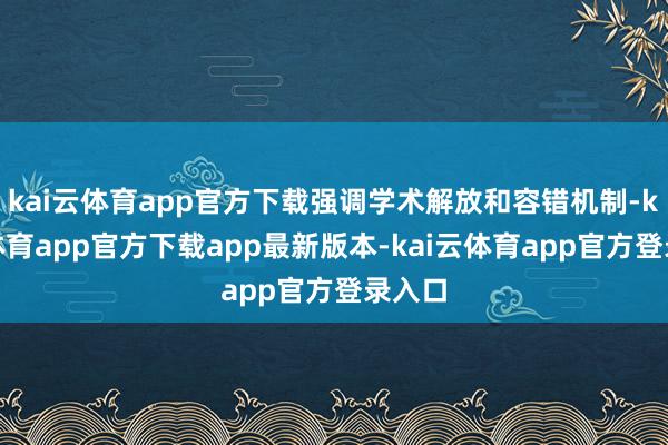 kai云体育app官方下载强调学术解放和容错机制-kai云体育app官方下载app最新版本-kai云体育app官方登录入口