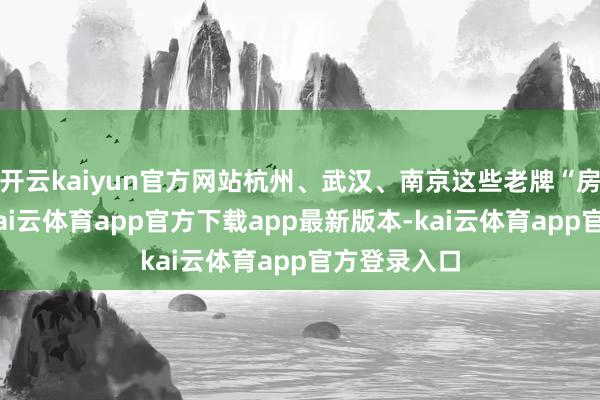 开云kaiyun官方网站杭州、武汉、南京这些老牌“房热”城市-kai云体育app官方下载app最新版本-kai云体育app官方登录入口