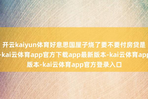 开云kaiyun体育好意思国屋子烧了要不要付房贷是按不同州法的-kai云体育app官方下载app最新版本-kai云体育app官方登录入口