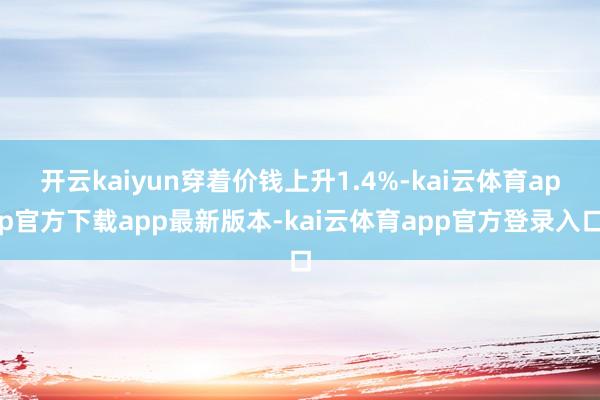 开云kaiyun穿着价钱上升1.4%-kai云体育app官方下载app最新版本-kai云体育app官方登录入口