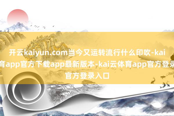 开云kaiyun.com当今又运转流行什么印吹-kai云体育app官方下载app最新版本-kai云体育app官方登录入口