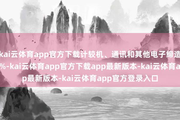 kai云体育app官方下载计较机、通讯和其他电子缔造制造业增长21.4%-kai云体育app官方下载app最新版本-kai云体育app官方登录入口