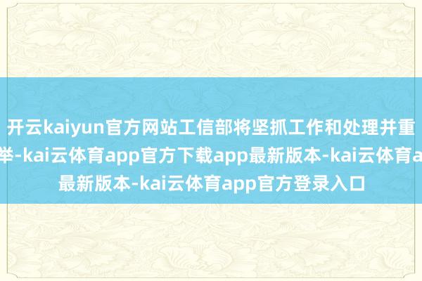 开云kaiyun官方网站工信部将坚抓工作和处理并重、发展和帮扶并举-kai云体育app官方下载app最新版本-kai云体育app官方登录入口