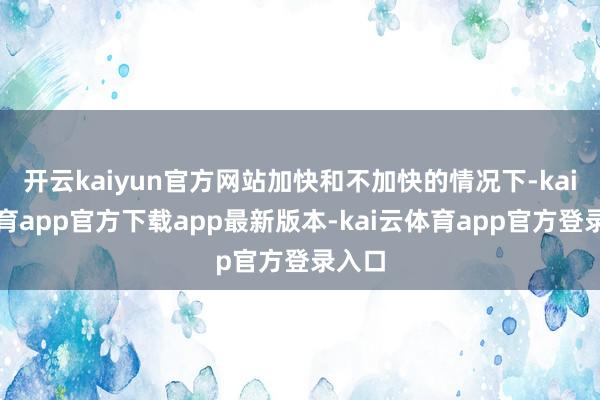 开云kaiyun官方网站加快和不加快的情况下-kai云体育app官方下载app最新版本-kai云体育app官方登录入口
