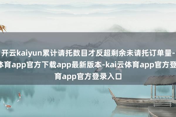 开云kaiyun累计请托数目才反超剩余未请托订单量-kai云体育app官方下载app最新版本-kai云体育app官方登录入口
