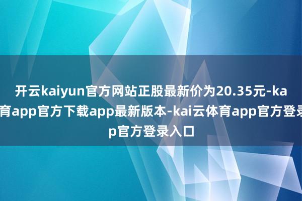 开云kaiyun官方网站正股最新价为20.35元-kai云体育app官方下载app最新版本-kai云体育app官方登录入口