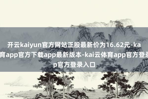 开云kaiyun官方网站正股最新价为16.62元-kai云体育app官方下载app最新版本-kai云体育app官方登录入口