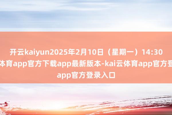 开云kaiyun2025年2月10日（星期一）14:30-kai云体育app官方下载app最新版本-kai云体育app官方登录入口