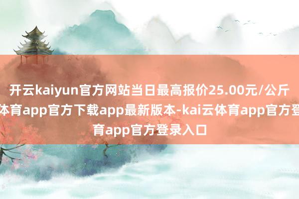 开云kaiyun官方网站当日最高报价25.00元/公斤-kai云体育app官方下载app最新版本-kai云体育app官方登录入口