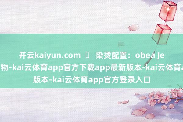 开云kaiyun.com  ▶ 染烫配置：obea Jex本领和植物萃取物-kai云体育app官方下载app最新版本-kai云体育app官方登录入口