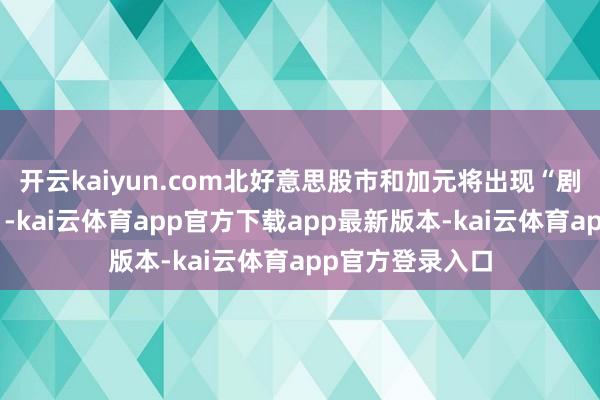开云kaiyun.com北好意思股市和加元将出现“剧烈的负面反映”-kai云体育app官方下载app最新版本-kai云体育app官方登录入口