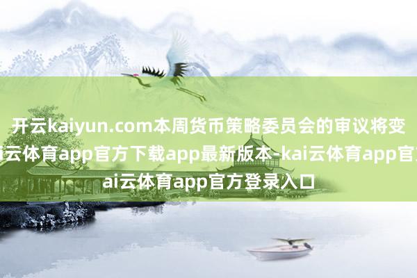 开云kaiyun.com本周货币策略委员会的审议将变得复杂-kai云体育app官方下载app最新版本-kai云体育app官方登录入口