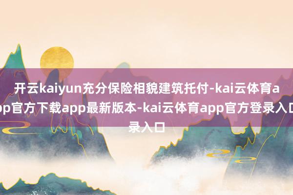 开云kaiyun充分保险相貌建筑托付-kai云体育app官方下载app最新版本-kai云体育app官方登录入口