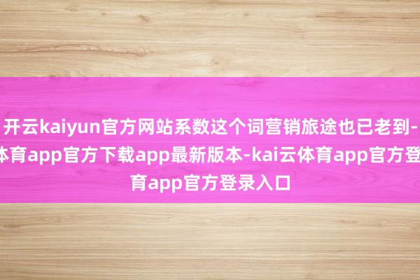 开云kaiyun官方网站系数这个词营销旅途也已老到-kai云体育app官方下载app最新版本-kai云体育app官方登录入口