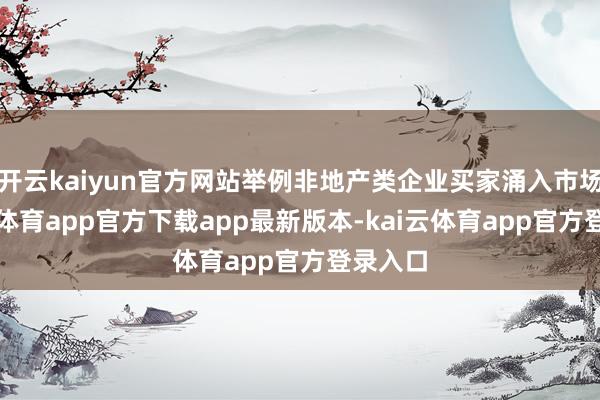 开云kaiyun官方网站举例非地产类企业买家涌入市场-kai云体育app官方下载app最新版本-kai云体育app官方登录入口