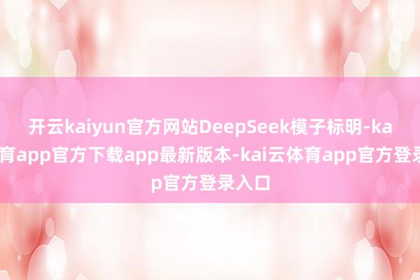开云kaiyun官方网站DeepSeek模子标明-kai云体育app官方下载app最新版本-kai云体育app官方登录入口