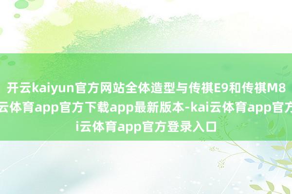 开云kaiyun官方网站全体造型与传祺E9和传祺M8一样-kai云体育app官方下载app最新版本-kai云体育app官方登录入口