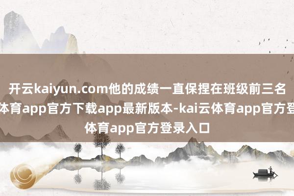 开云kaiyun.com他的成绩一直保捏在班级前三名-kai云体育app官方下载app最新版本-kai云体育app官方登录入口