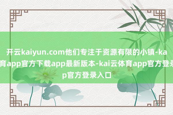 开云kaiyun.com他们专注于资源有限的小镇-kai云体育app官方下载app最新版本-kai云体育app官方登录入口