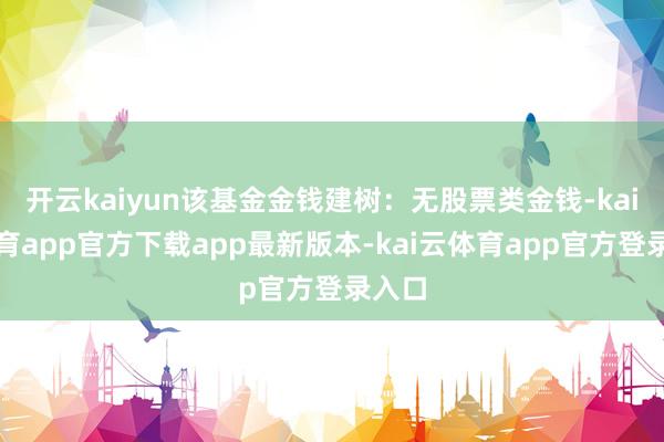 开云kaiyun该基金金钱建树:无股票类金钱-kai云体育app官方下载app最新版本-kai云体育app官方登录入口